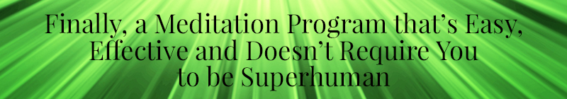 Finally, a Meditation Program that’s Easy, Effective and Doesn’t Require You to be Superhuman