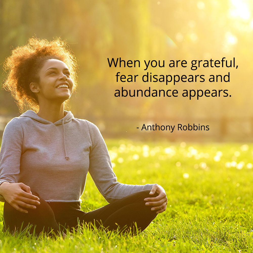 When you are grateful, fear disappears and abundance appears