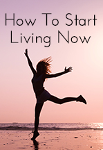 How to Start Living Now